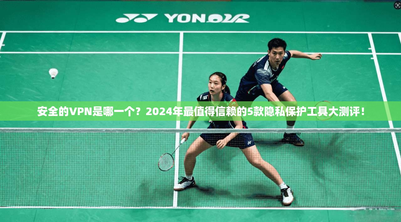安全的VPN是哪一个?2024年最值得信赖的5款隐私保护工具大测评!