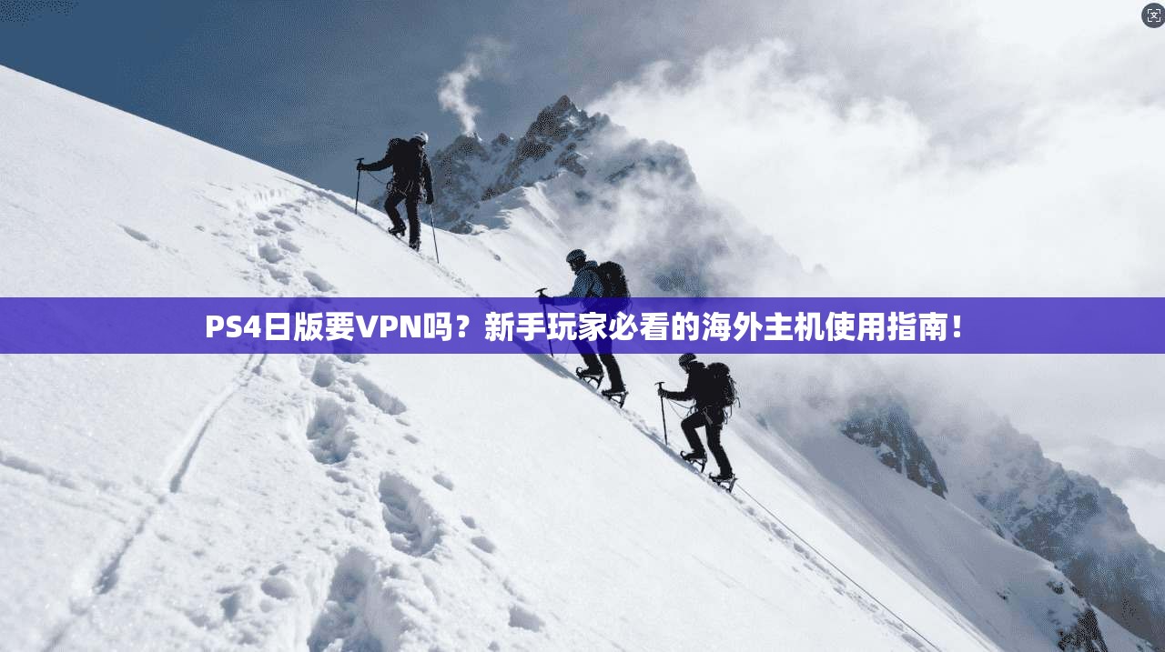 PS4日版要VPN吗？新手玩家必看的海外主机使用指南！