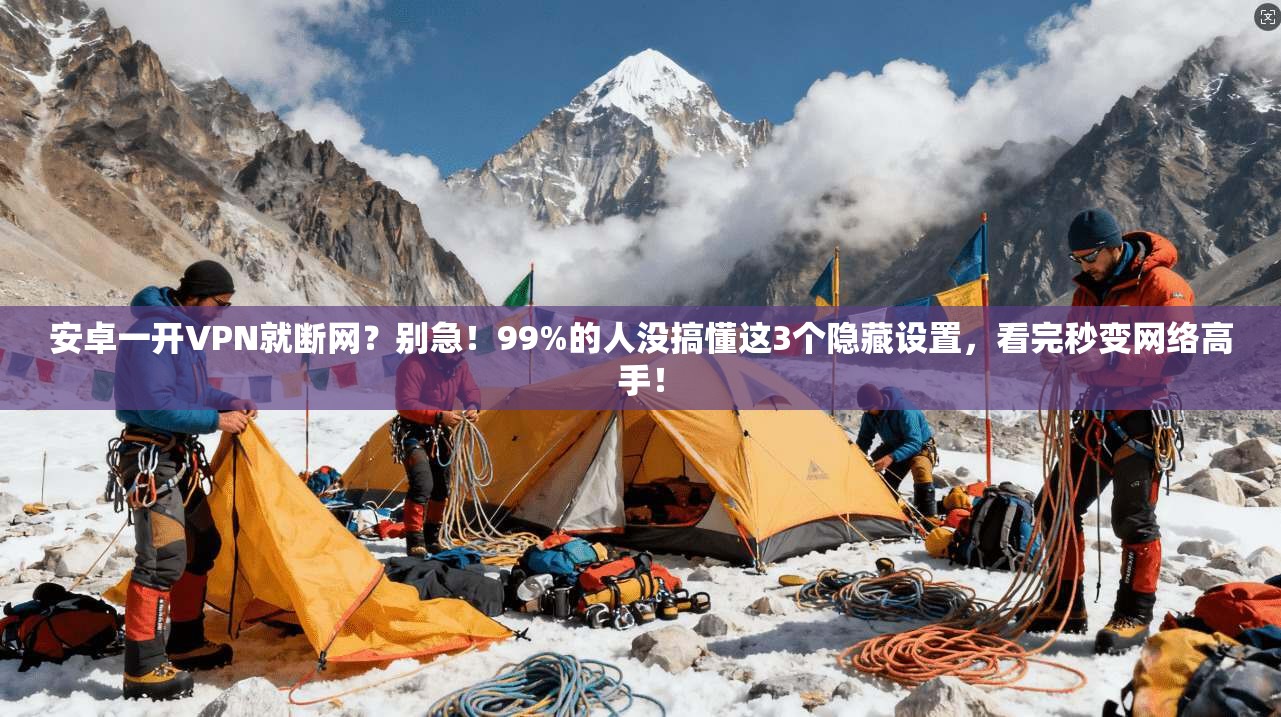 安卓一开VPN就断网?别急!99%的人没搞懂这3个隐藏设置,看完秒变网络高手!