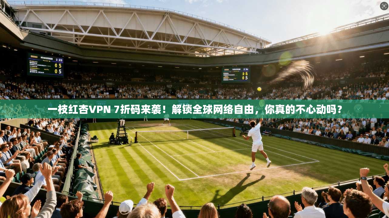 一枝红杏VPN 7折码来袭!解锁全球网络自由,你真的不心动吗?