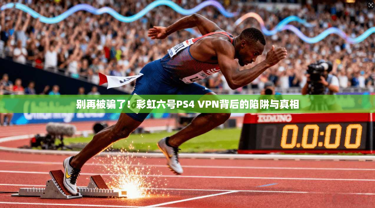 别再被骗了！彩虹六号PS4 VPN背后的陷阱与真相