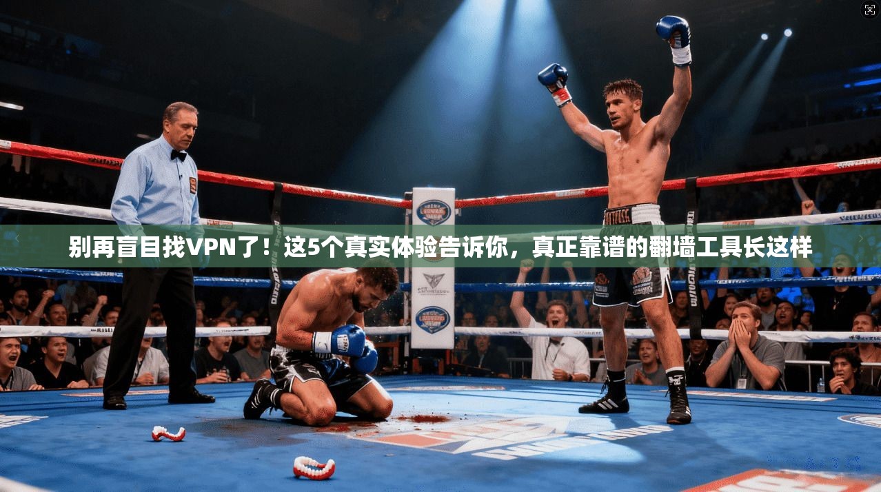 别再盲目找VPN了!这5个真实体验告诉你,真正靠谱的翻墙工具长这样
