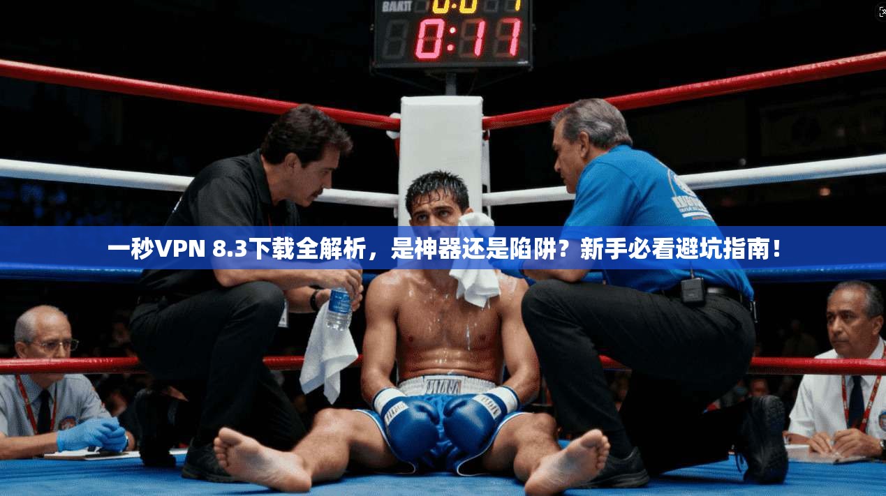 一秒VPN 8.3下载全解析,是神器还是陷阱?新手必看避坑指南!