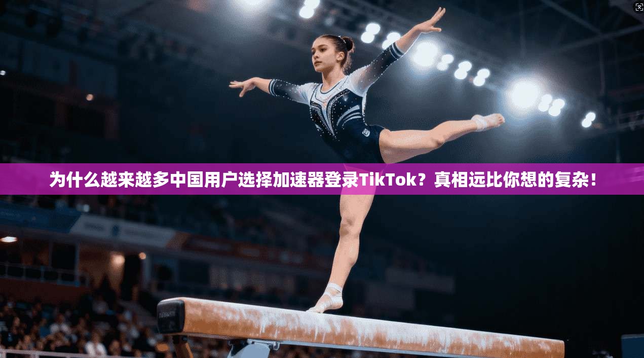 为什么越来越多中国用户选择加速器登录TikTok？真相远比你想的复杂！