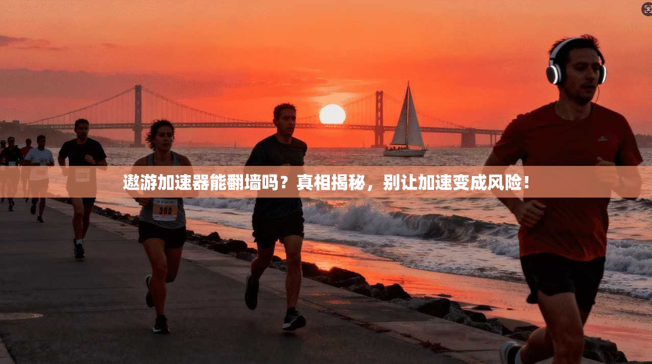 遨游加速器能翻墙吗?真相揭秘,别让加速变成风险!