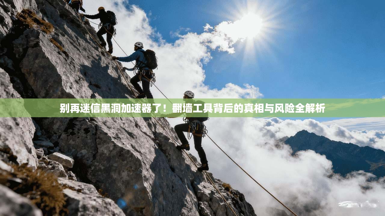 别再迷信黑洞加速器了！翻墙工具背后的真相与风险全解析