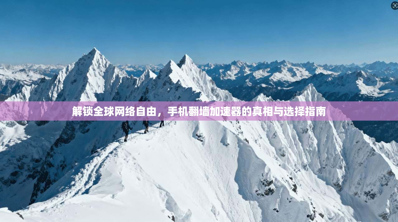 解锁全球网络自由，手机翻墙加速器的真相与选择指南