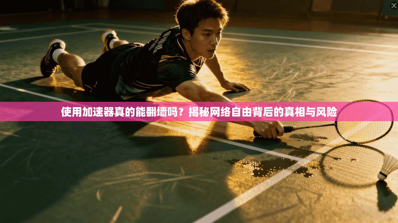 使用加速器真的能翻墙吗？揭秘网络自由背后的真相与风险