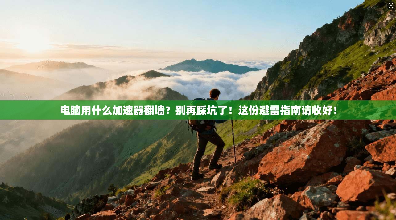 电脑用什么加速器翻墙？别再踩坑了！这份避雷指南请收好！