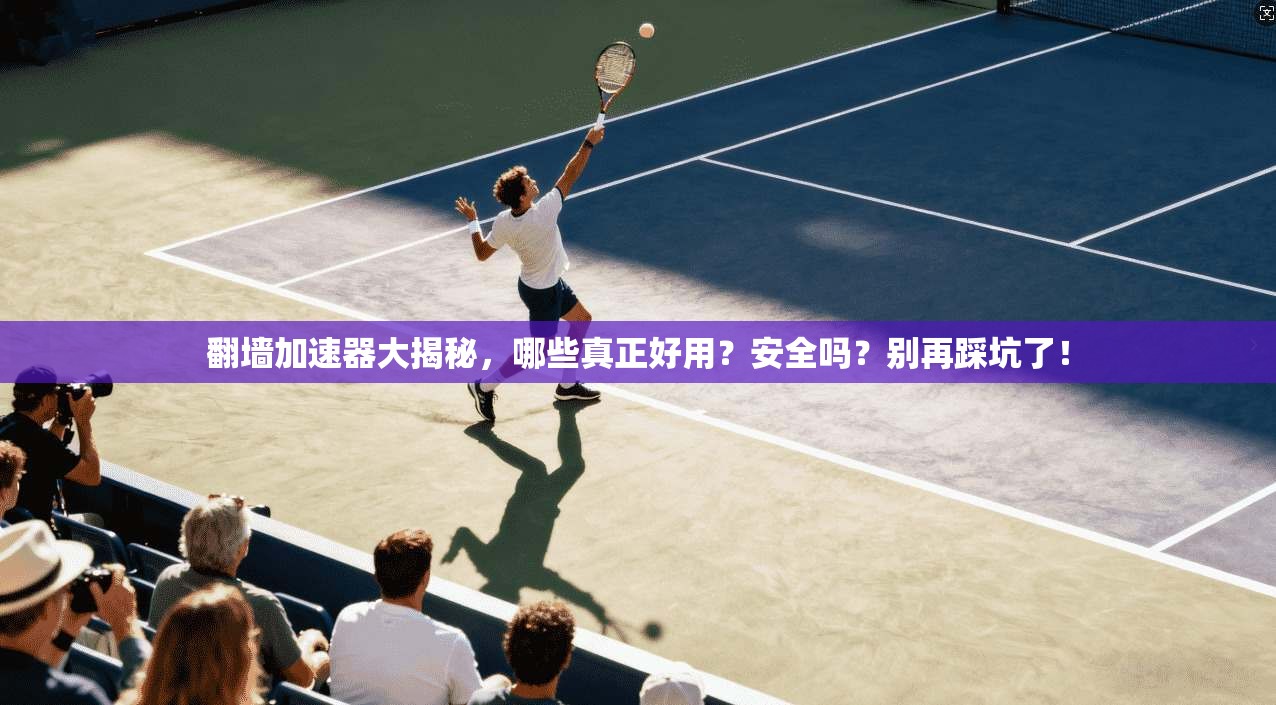翻墙加速器大揭秘，哪些真正好用？安全吗？别再踩坑了！