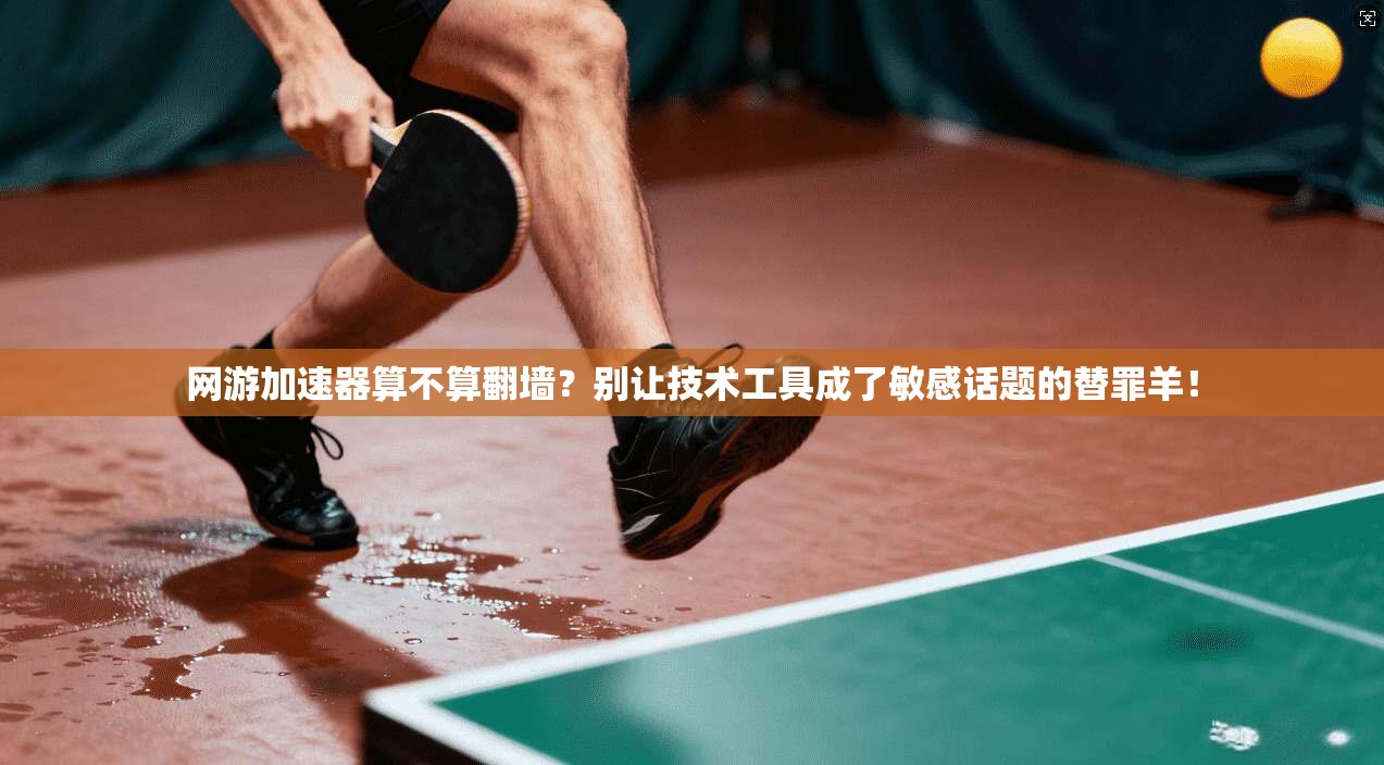 网游加速器算不算翻墙?别让技术工具成了敏感话题的替罪羊!