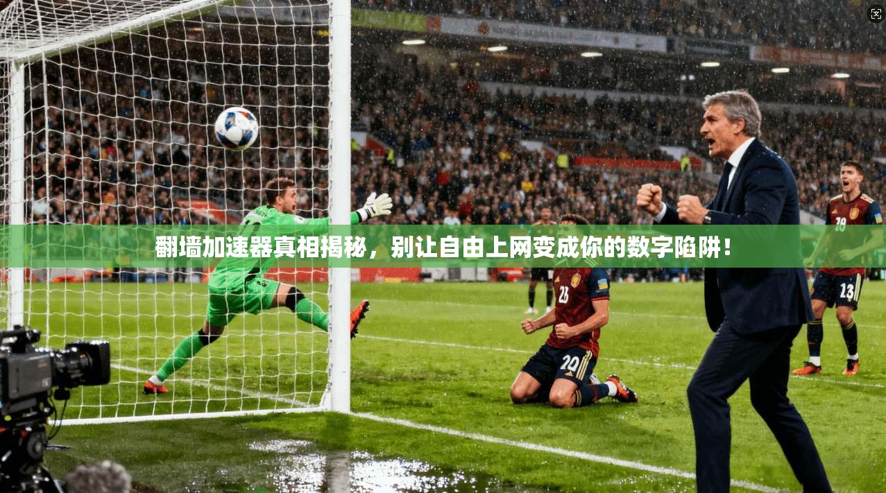 翻墙加速器真相揭秘，别让自由上网变成你的数字陷阱！