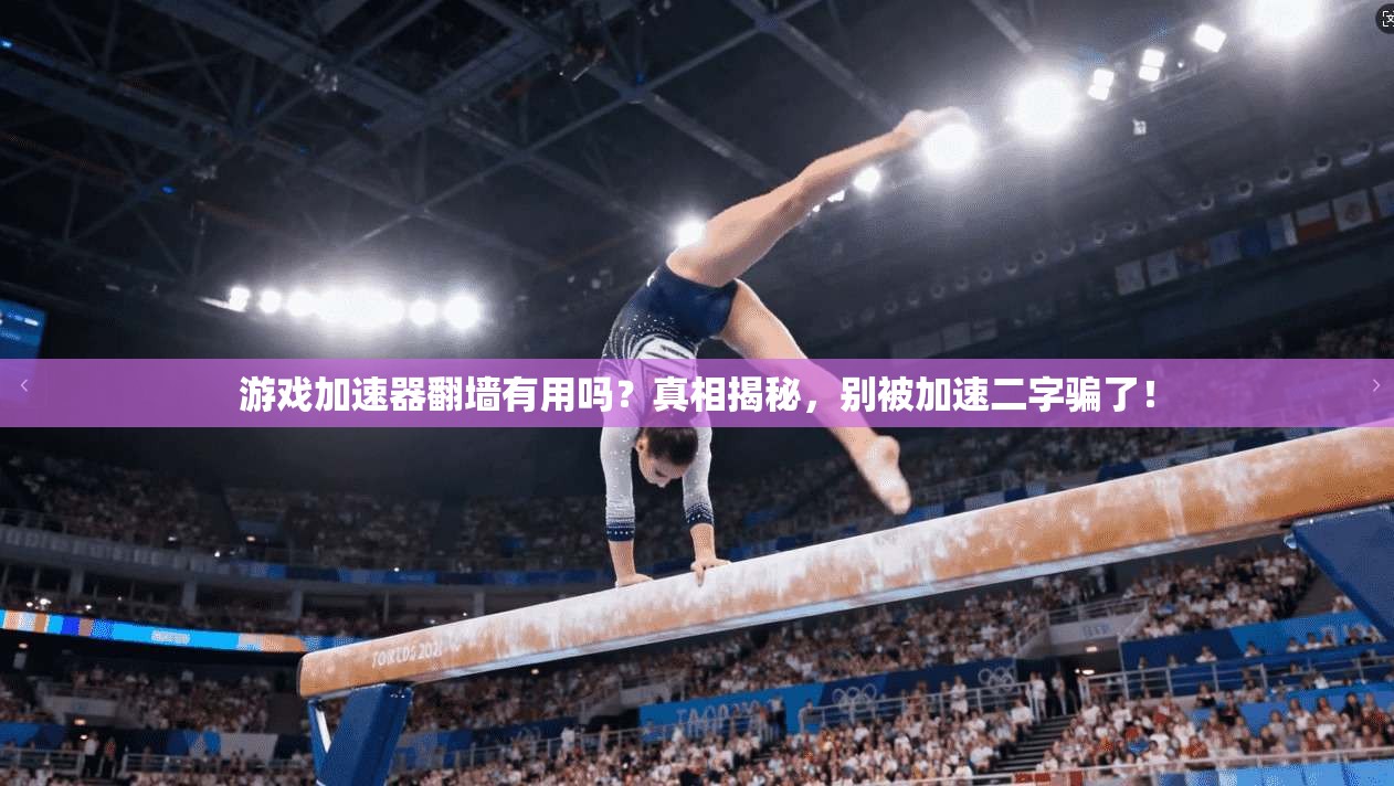 游戏加速器翻墙有用吗?真相揭秘,别被加速二字骗了!