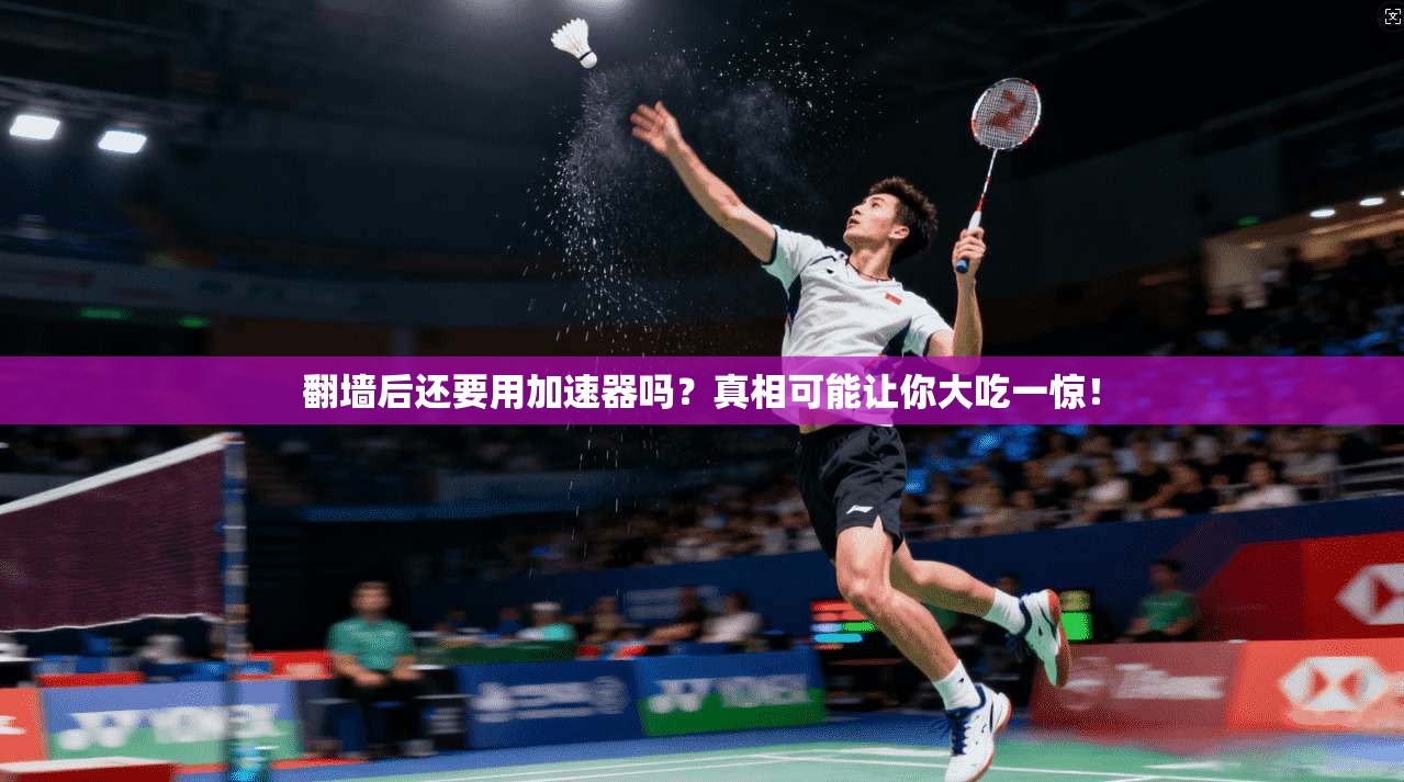 翻墙后还要用加速器吗?真相可能让你大吃一惊!