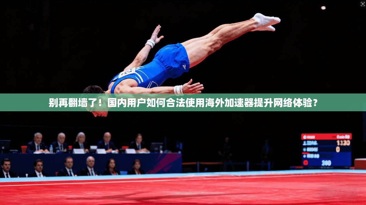 别再翻墙了！国内用户如何合法使用海外加速器提升网络体验？