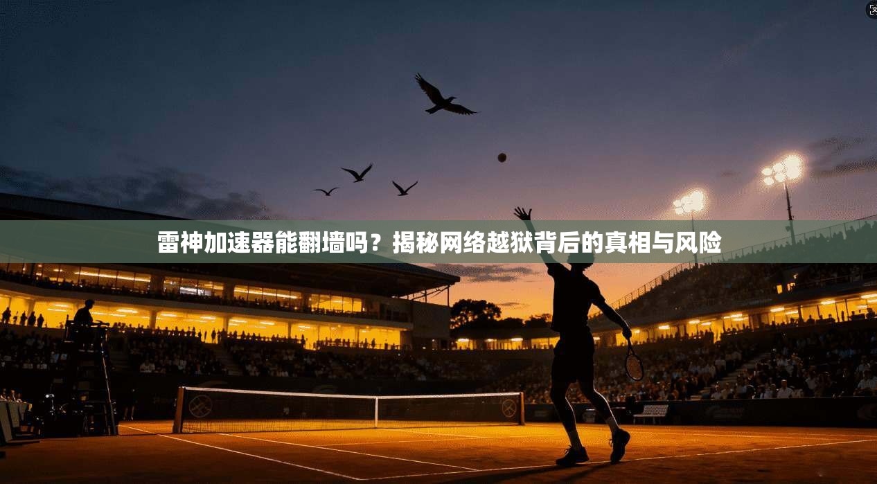 雷神加速器能翻墙吗?揭秘网络越狱背后的真相与风险