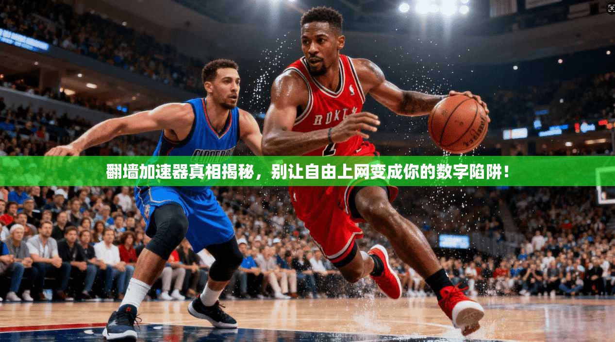 翻墙加速器真相揭秘，别让自由上网变成你的数字陷阱！