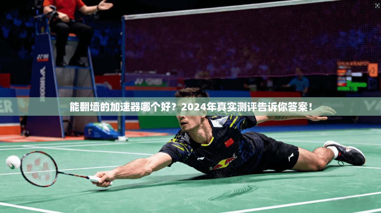 能翻墙的加速器哪个好？2024年真实测评告诉你答案！