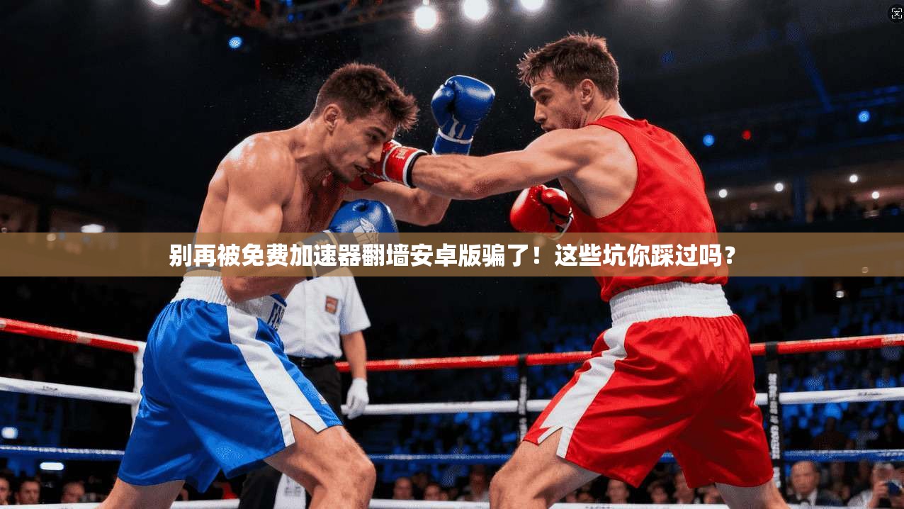 别再被免费加速器翻墙安卓版骗了!这些坑你踩过吗?
