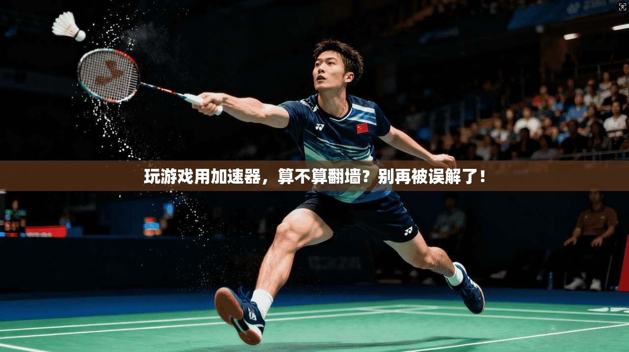 玩游戏用加速器,算不算翻墙?别再被误解了!