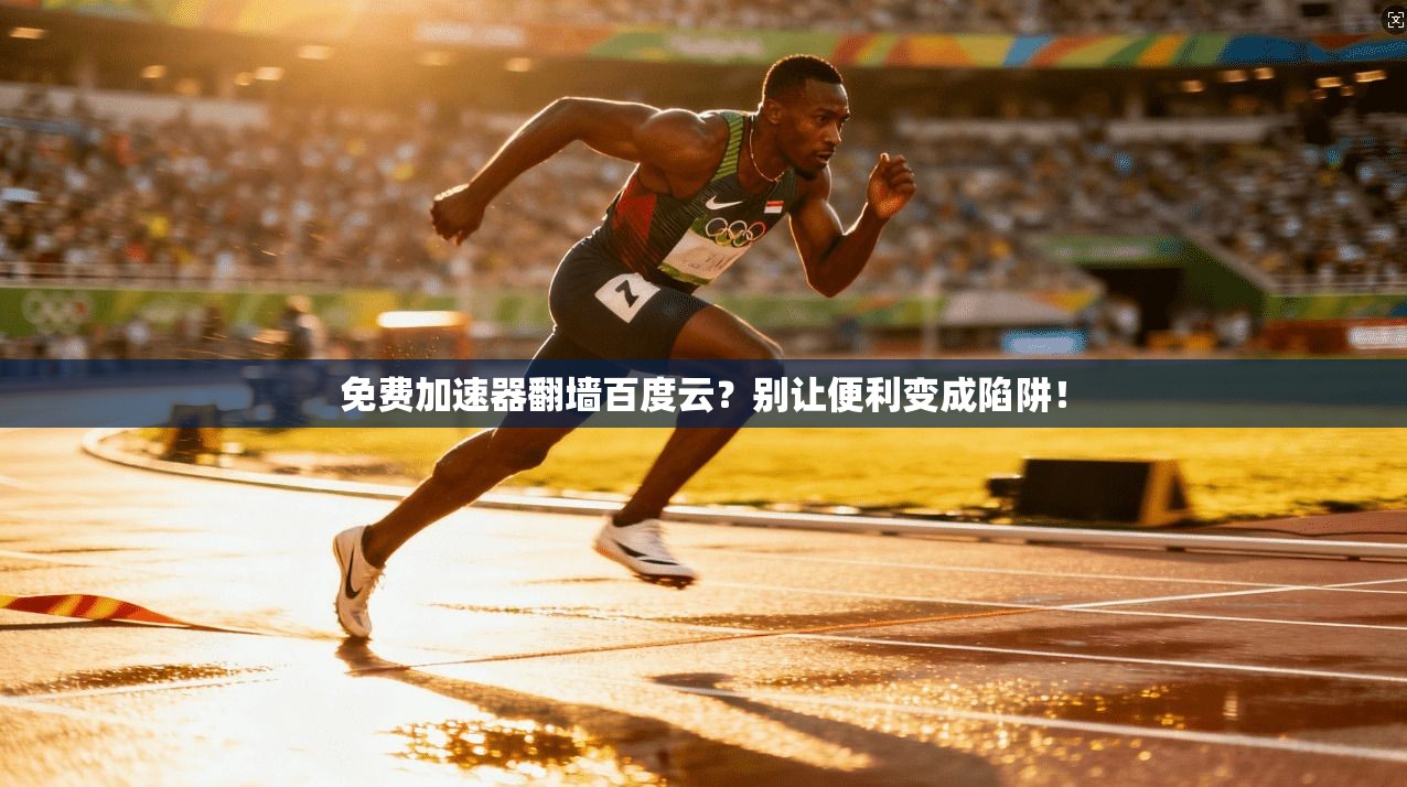 免费加速器翻墙百度云?别让便利变成陷阱!