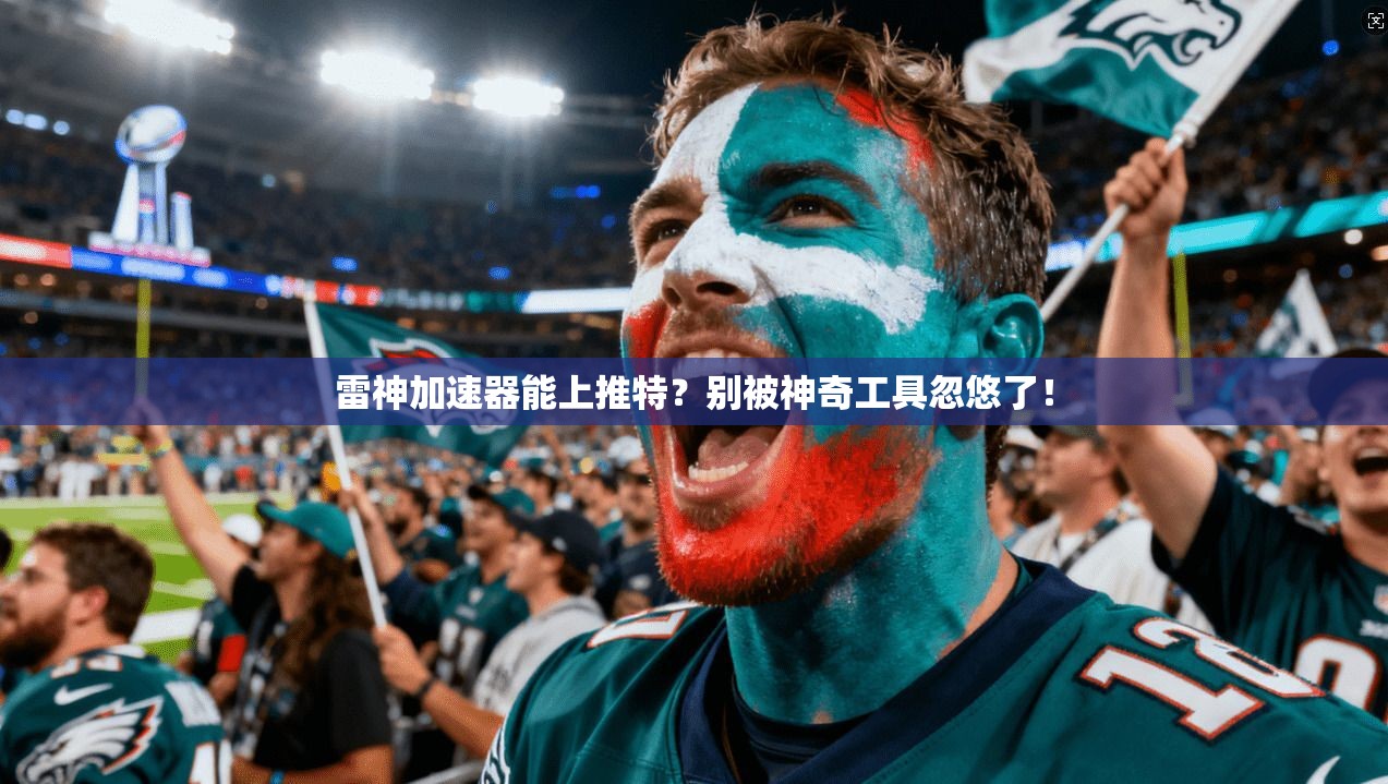 雷神加速器能上推特？别被神奇工具忽悠了！