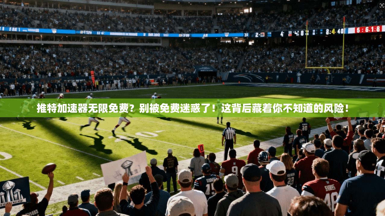 推特加速器无限免费？别被免费迷惑了！这背后藏着你不知道的风险！