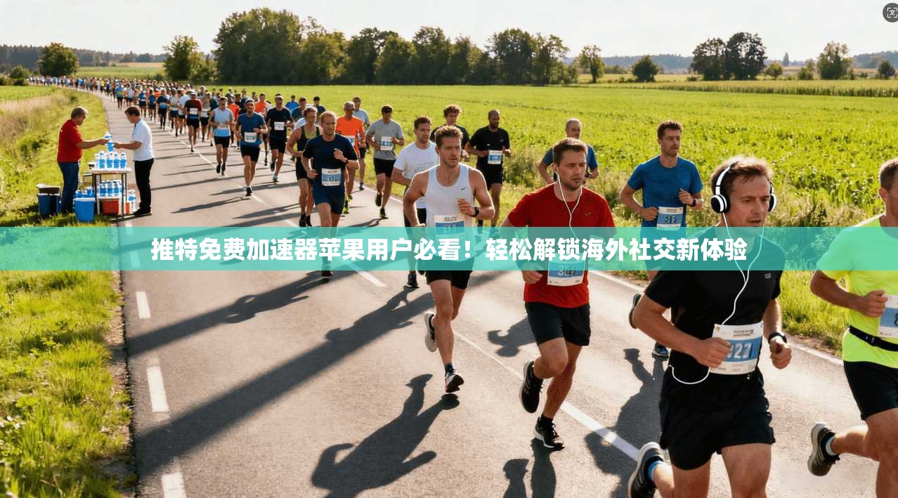 推特免费加速器苹果用户必看！轻松解锁海外社交新体验