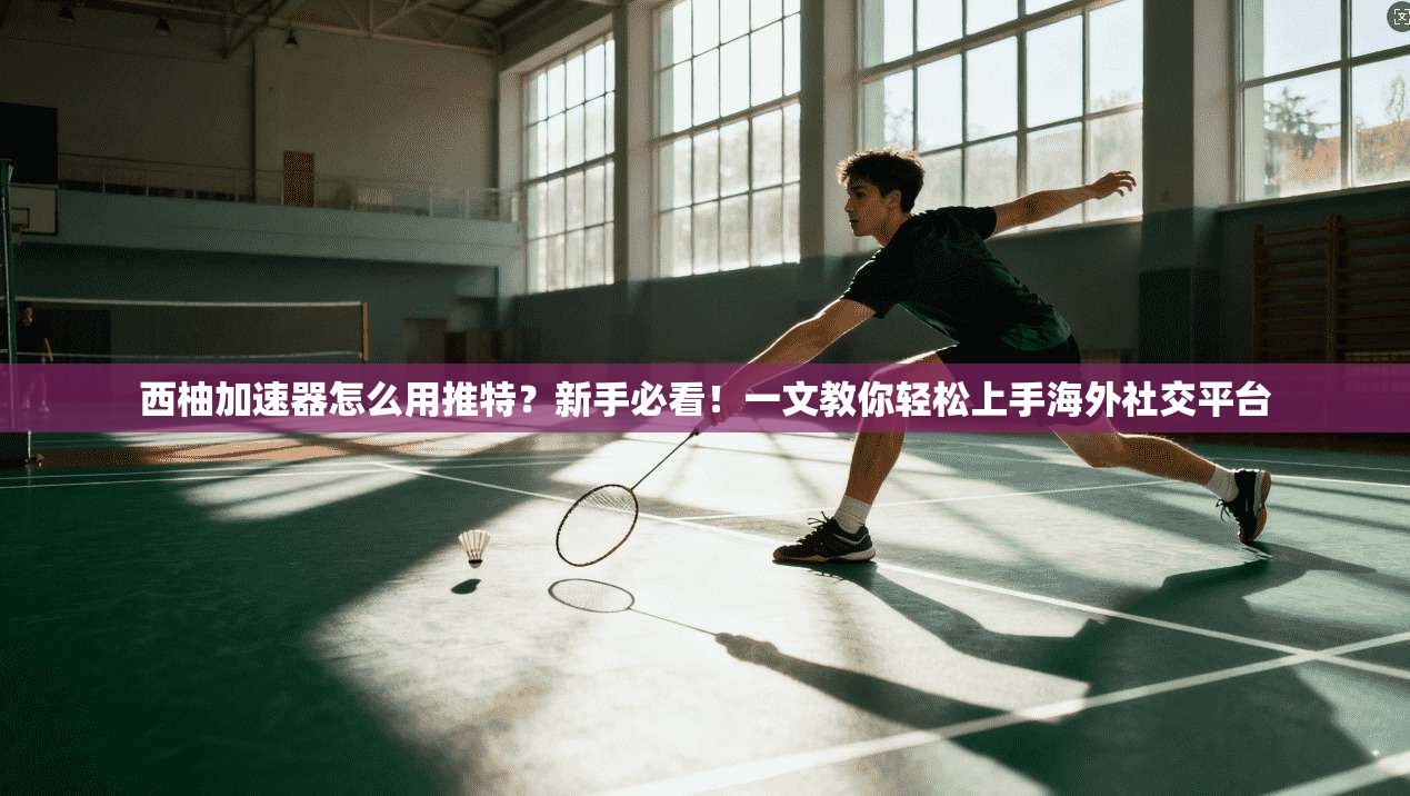 西柚加速器怎么用推特？新手必看！一文教你轻松上手海外社交平台