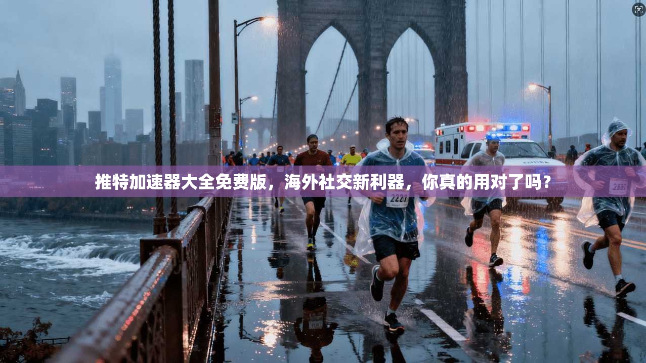 推特加速器大全免费版，海外社交新利器，你真的用对了吗？