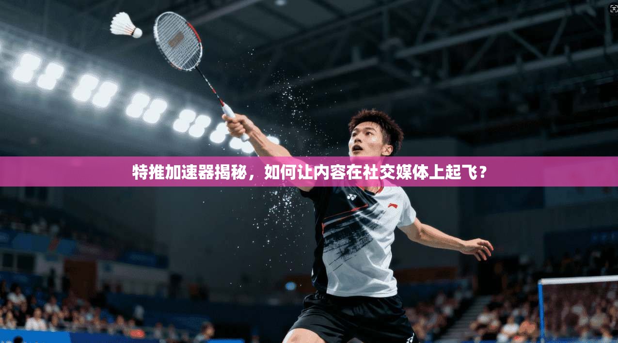特推加速器揭秘,如何让内容在社交媒体上起飞?