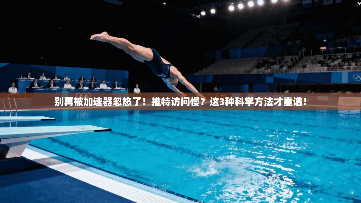 别再被加速器忽悠了!推特访问慢?这3种科学方法才靠谱!