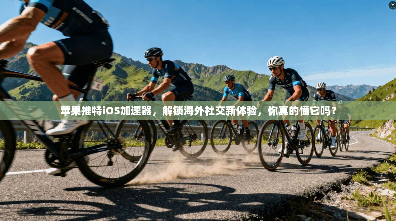 苹果推特iOS加速器，解锁海外社交新体验，你真的懂它吗？