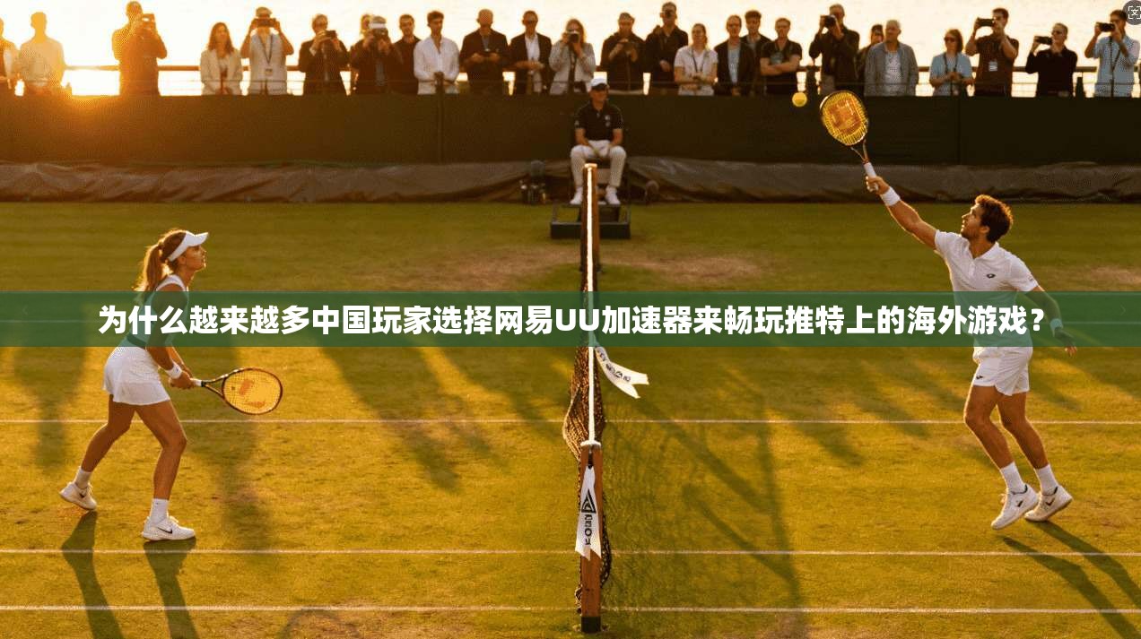 为什么越来越多中国玩家选择网易UU加速器来畅玩推特上的海外游戏?