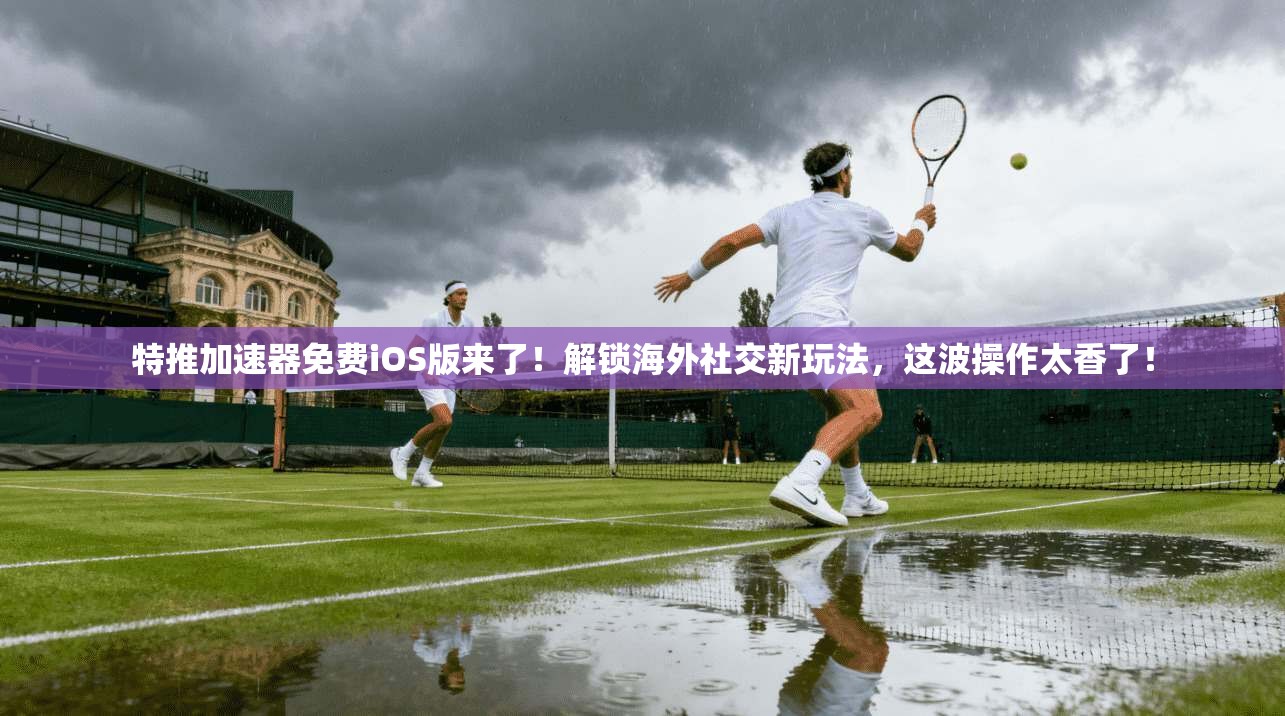 特推加速器免费iOS版来了！解锁海外社交新玩法，这波操作太香了！