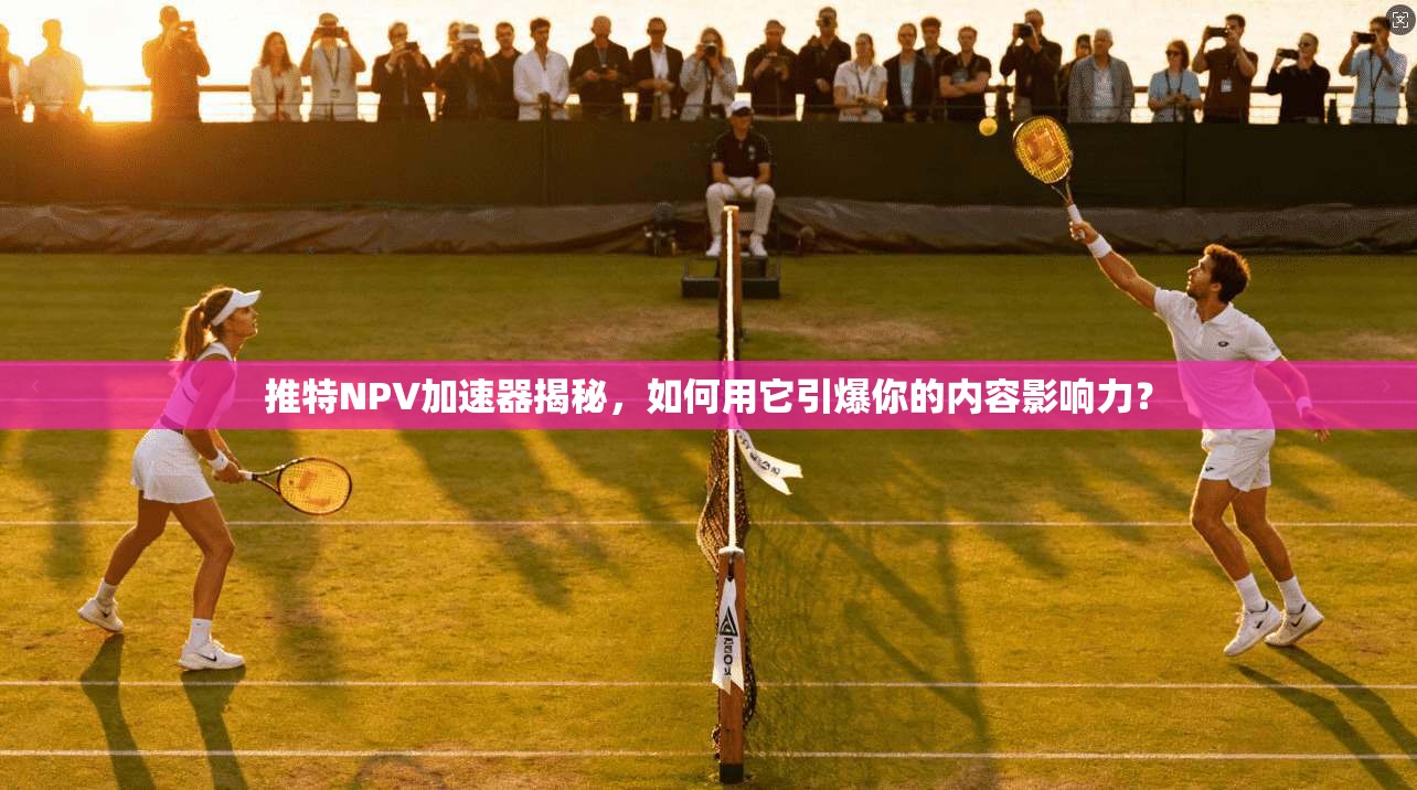 推特NPV加速器揭秘,如何用它引爆你的内容影响力?