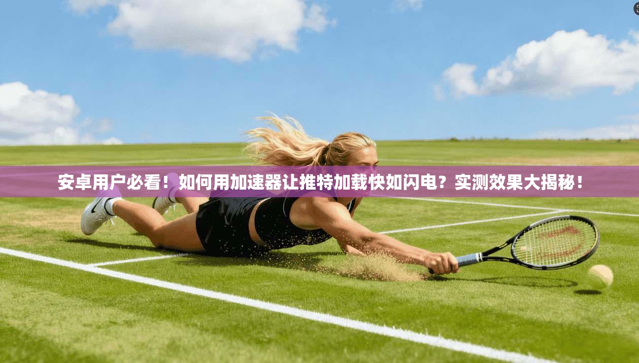 安卓用户必看！如何用加速器让推特加载快如闪电？实测效果大揭秘！