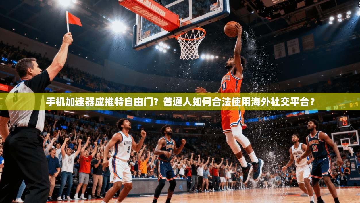 手机加速器成推特自由门？普通人如何合法使用海外社交平台？