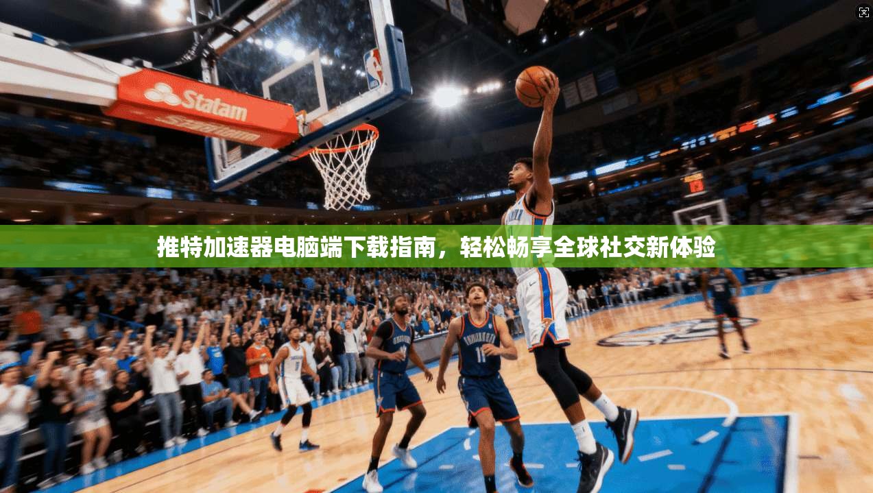 推特加速器电脑端下载指南,轻松畅享全球社交新体验