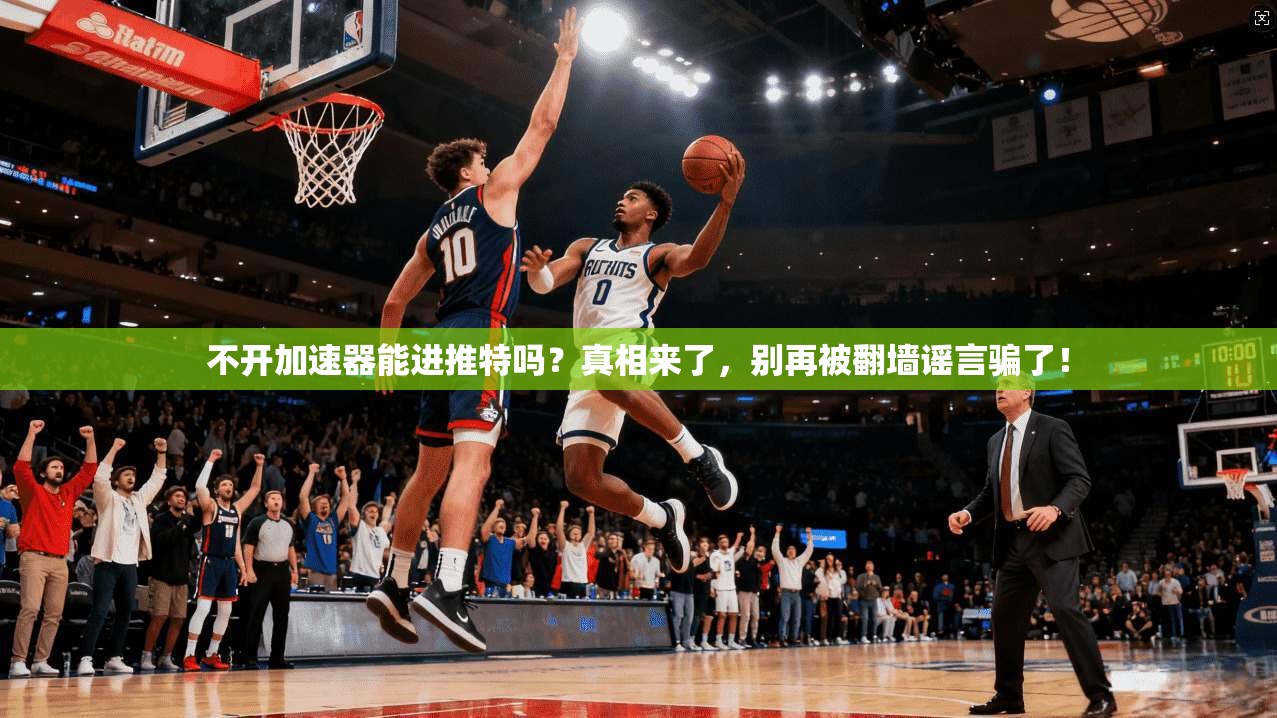 不开加速器能进推特吗?真相来了,别再被翻墙谣言骗了!