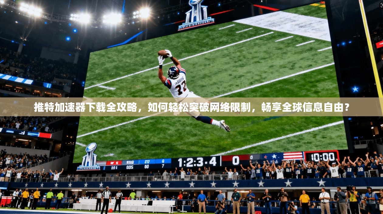 推特加速器下载全攻略，如何轻松突破网络限制，畅享全球信息自由？