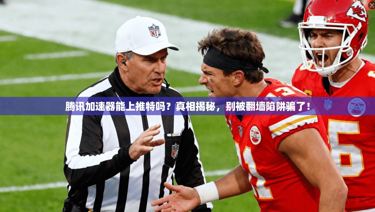 腾讯加速器能上推特吗?真相揭秘,别被翻墙陷阱骗了!