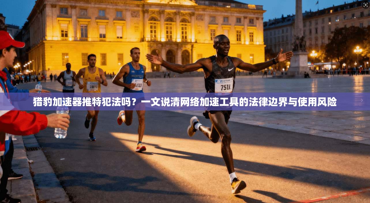 猎豹加速器推特犯法吗？一文说清网络加速工具的法律边界与使用风险