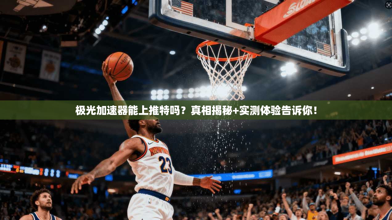 极光加速器能上推特吗？真相揭秘+实测体验告诉你！