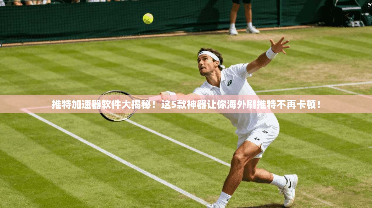 推特加速器软件大揭秘！这5款神器让你海外刷推特不再卡顿！