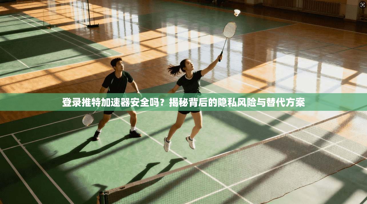 登录推特加速器安全吗？揭秘背后的隐私风险与替代方案