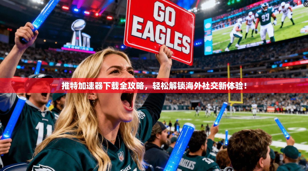 推特加速器下载全攻略，轻松解锁海外社交新体验！